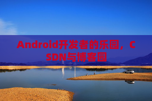Android开发者的乐园，CSDN与博客园