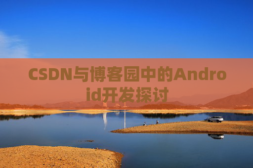 CSDN与博客园中的Android开发探讨