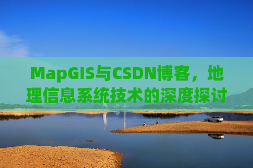 MapGIS与CSDN博客,地理信息系统技术的深度探讨