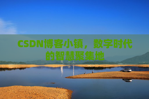 CSDN博客小镇，数字时代的智慧聚集地