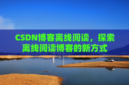 CSDN博客离线阅读，探索离线阅读博客的新方式
