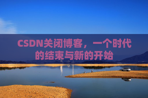 CSDN关闭博客，一个时代的结束与新的开始